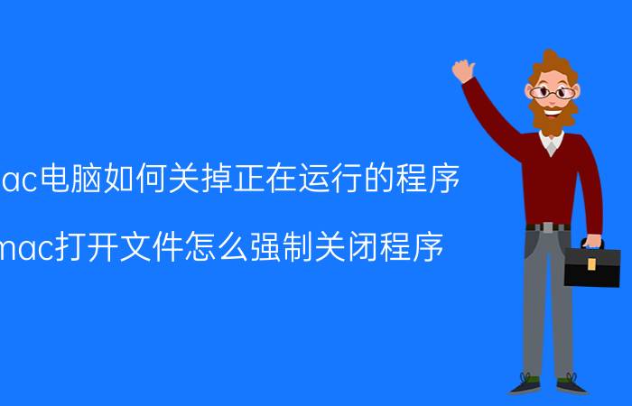 mac电脑如何关掉正在运行的程序 mac打开文件怎么强制关闭程序？